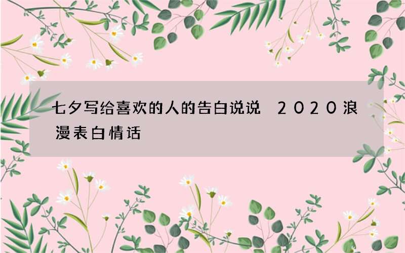七夕写给喜欢的人的告白说说 2020浪漫表白情话